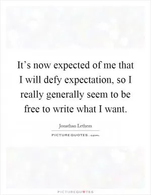 It’s now expected of me that I will defy expectation, so I really generally seem to be free to write what I want Picture Quote #1