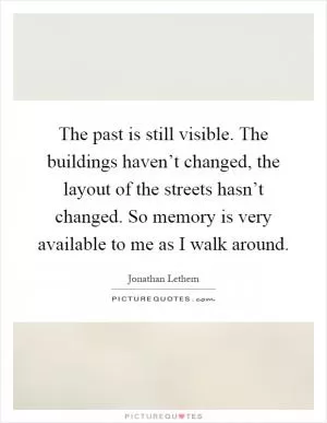 The past is still visible. The buildings haven’t changed, the layout of the streets hasn’t changed. So memory is very available to me as I walk around Picture Quote #1