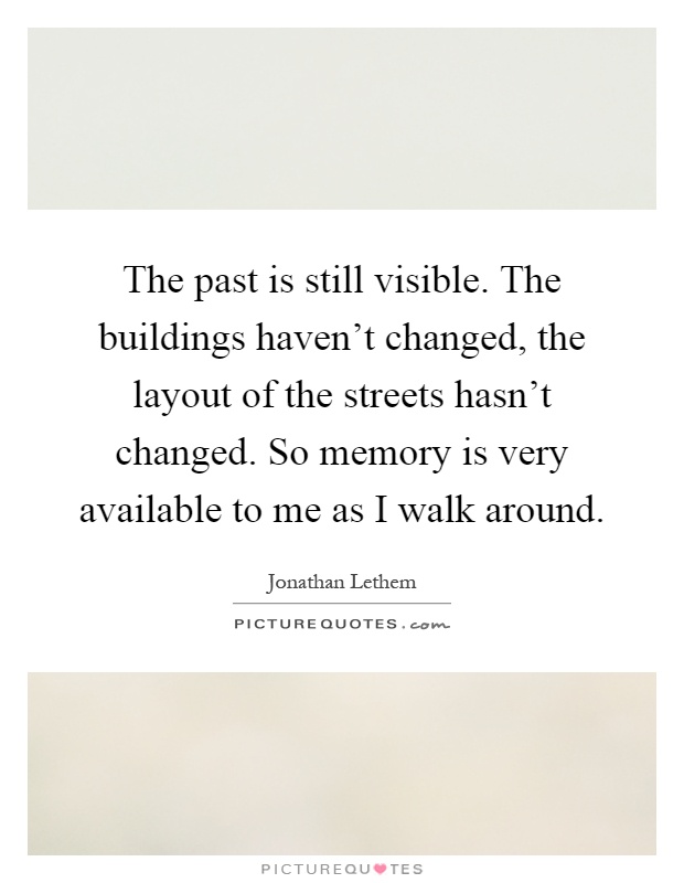 The past is still visible. The buildings haven't changed, the layout of the streets hasn't changed. So memory is very available to me as I walk around Picture Quote #1
