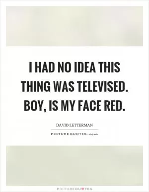 I had no idea this thing was televised. Boy, is my face red Picture Quote #1