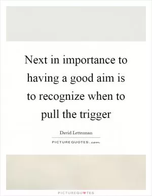 Next in importance to having a good aim is to recognize when to pull the trigger Picture Quote #1