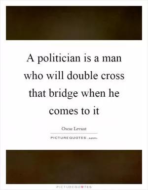 A politician is a man who will double cross that bridge when he comes to it Picture Quote #1