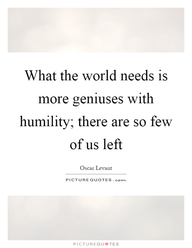 What the world needs is more geniuses with humility; there are so few of us left Picture Quote #1