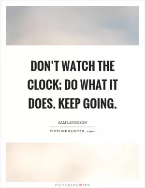 Don’t watch the clock; do what it does. Keep going Picture Quote #1