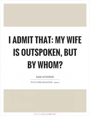 I admit that: my wife is outspoken, but by whom? Picture Quote #1