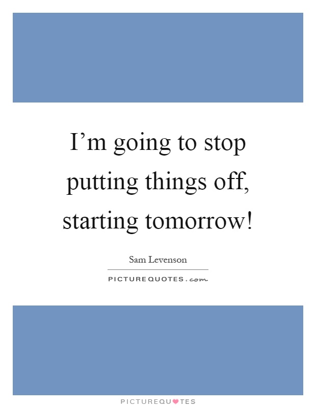 I'm going to stop putting things off, starting tomorrow! Picture Quote #1