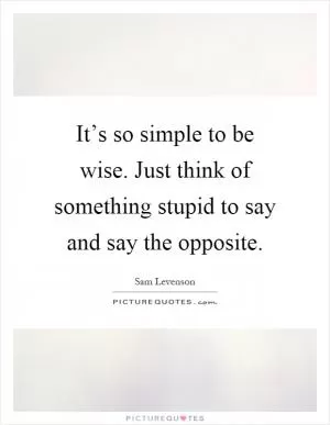 It’s so simple to be wise. Just think of something stupid to say and say the opposite Picture Quote #1