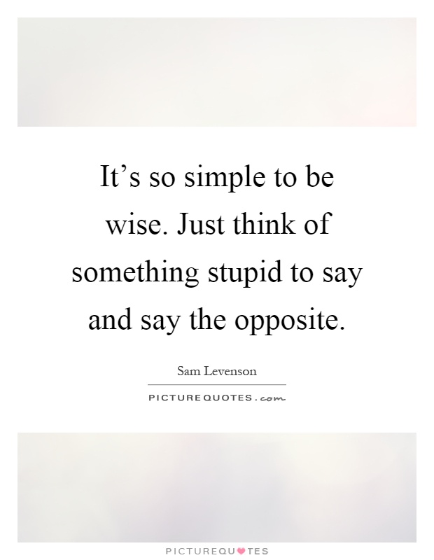 It's so simple to be wise. Just think of something stupid to say and say the opposite Picture Quote #1