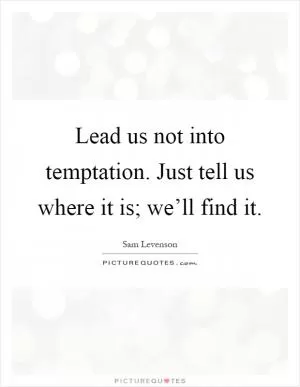 Lead us not into temptation. Just tell us where it is; we’ll find it Picture Quote #1