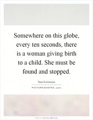 Somewhere on this globe, every ten seconds, there is a woman giving birth to a child. She must be found and stopped Picture Quote #1