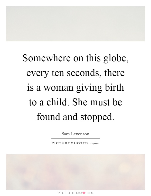 Somewhere on this globe, every ten seconds, there is a woman giving birth to a child. She must be found and stopped Picture Quote #1