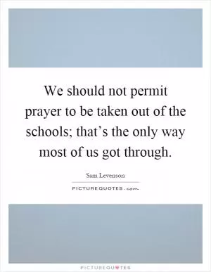 We should not permit prayer to be taken out of the schools; that’s the only way most of us got through Picture Quote #1