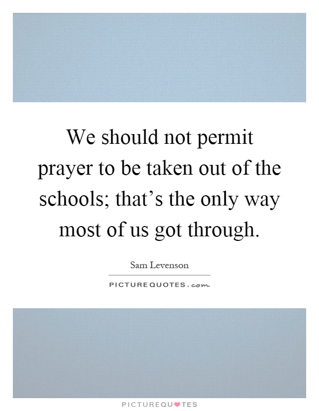 We should not permit prayer to be taken out of the schools; that's the only way most of us got through Picture Quote #1