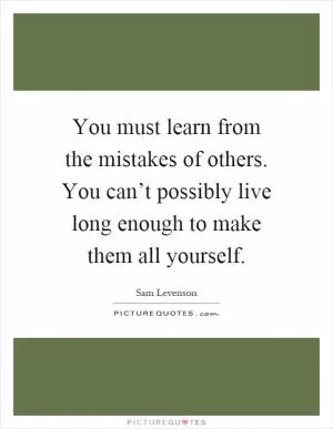 You must learn from the mistakes of others. You can’t possibly live long enough to make them all yourself Picture Quote #1