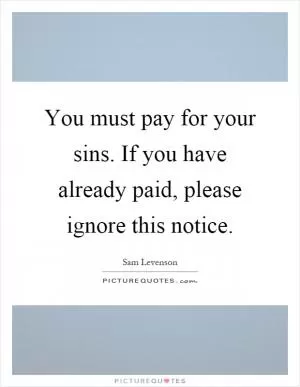 You must pay for your sins. If you have already paid, please ignore this notice Picture Quote #1