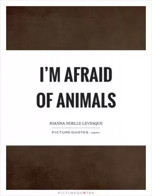 I’m afraid of animals Picture Quote #1