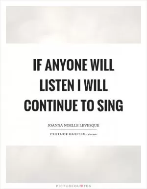 If anyone will listen I will continue to sing Picture Quote #1