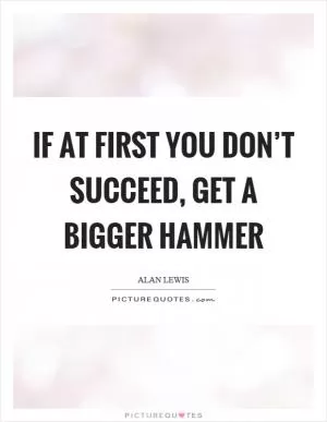 If at first you don’t succeed, get a bigger hammer Picture Quote #1