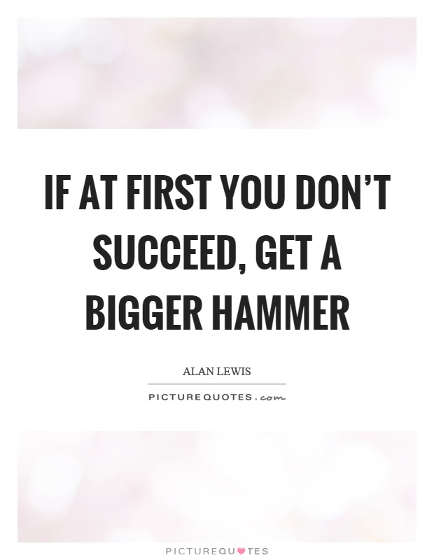 If at first you don't succeed, get a bigger hammer Picture Quote #1