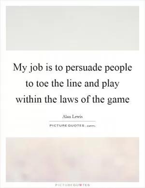 My job is to persuade people to toe the line and play within the laws of the game Picture Quote #1