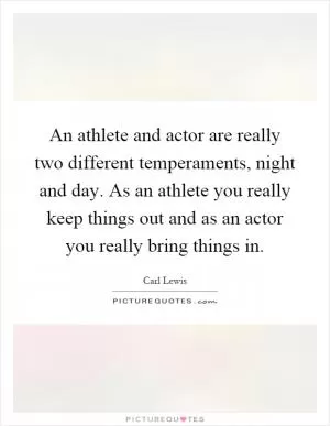 An athlete and actor are really two different temperaments, night and day. As an athlete you really keep things out and as an actor you really bring things in Picture Quote #1