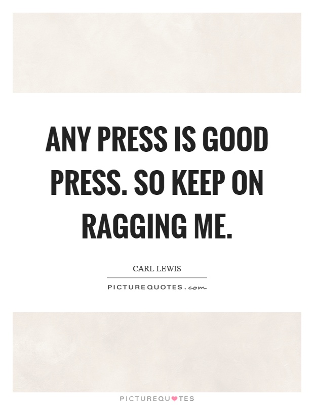 Any press is good press. So keep on ragging me Picture Quote #1