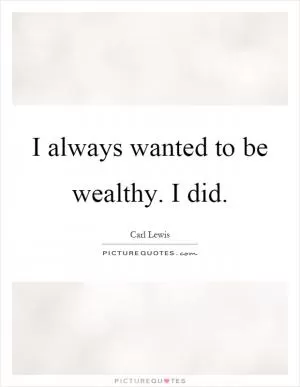 I always wanted to be wealthy. I did Picture Quote #1