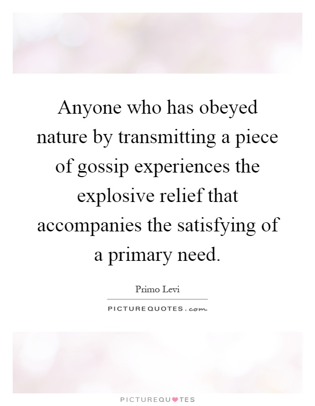 Anyone who has obeyed nature by transmitting a piece of gossip experiences the explosive relief that accompanies the satisfying of a primary need Picture Quote #1