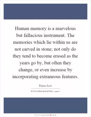 Human memory is a marvelous but fallacious instrument. The memories which lie within us are not carved in stone; not only do they tend to become erased as the years go by, but often they change, or even increase by incorporating extraneous features Picture Quote #1