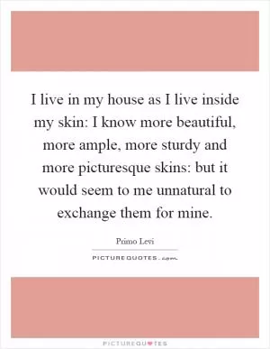 I live in my house as I live inside my skin: I know more beautiful, more ample, more sturdy and more picturesque skins: but it would seem to me unnatural to exchange them for mine Picture Quote #1