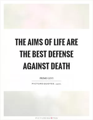 The aims of life are the best defense against death Picture Quote #1