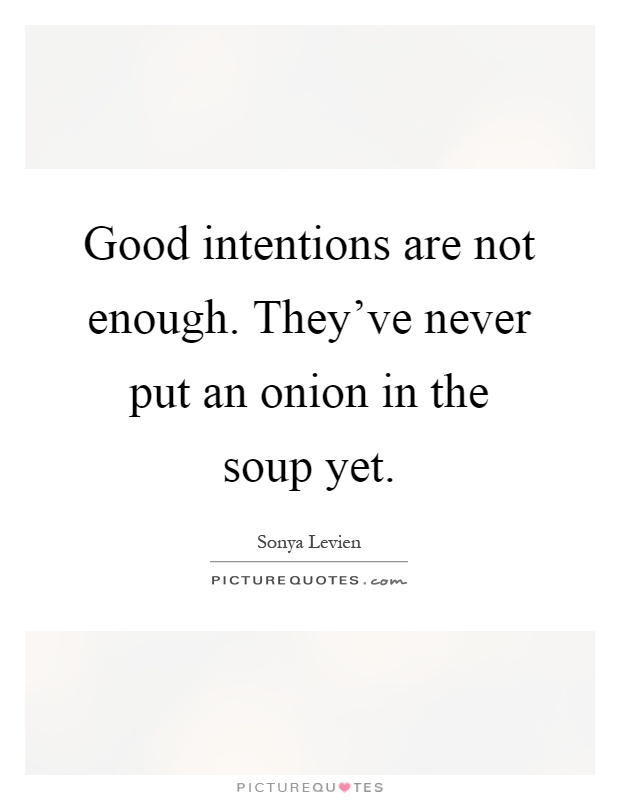 Good intentions are not enough. They've never put an onion in the soup yet Picture Quote #1