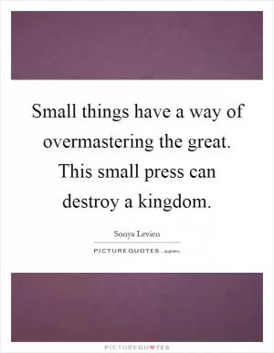 Small things have a way of overmastering the great. This small press can destroy a kingdom Picture Quote #1
