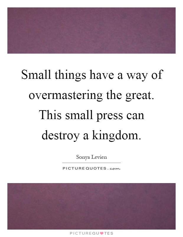 Small things have a way of overmastering the great. This small press can destroy a kingdom Picture Quote #1