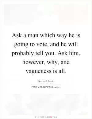 Ask a man which way he is going to vote, and he will probably tell you. Ask him, however, why, and vagueness is all Picture Quote #1