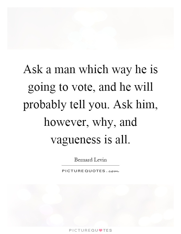 Ask a man which way he is going to vote, and he will probably tell you. Ask him, however, why, and vagueness is all Picture Quote #1