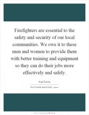Firefighters are essential to the safety and security of our local communities. We owe it to these men and women to provide them with better training and equipment so they can do their jobs more effectively and safely Picture Quote #1