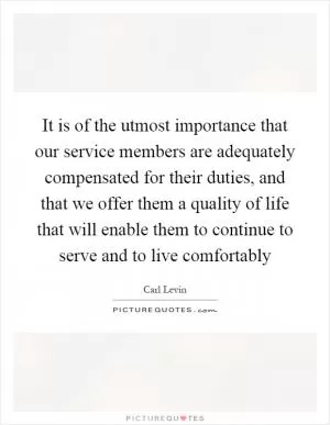 It is of the utmost importance that our service members are adequately compensated for their duties, and that we offer them a quality of life that will enable them to continue to serve and to live comfortably Picture Quote #1