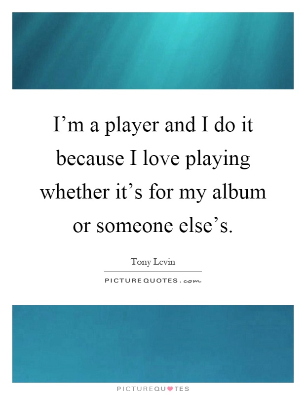I'm a player and I do it because I love playing whether it's for my album or someone else's Picture Quote #1