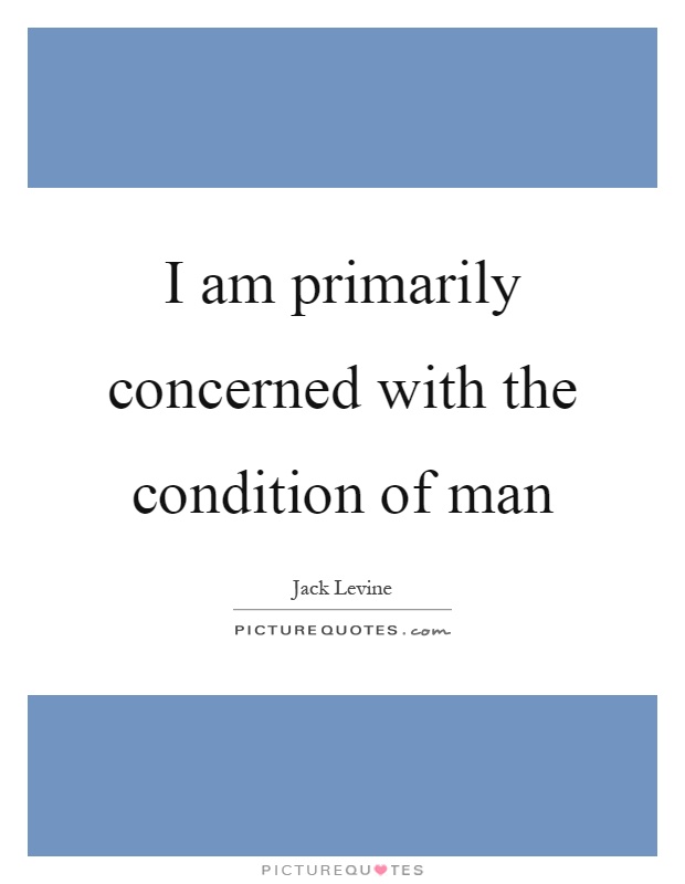 I am primarily concerned with the condition of man Picture Quote #1