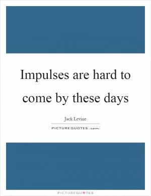 Impulses are hard to come by these days Picture Quote #1
