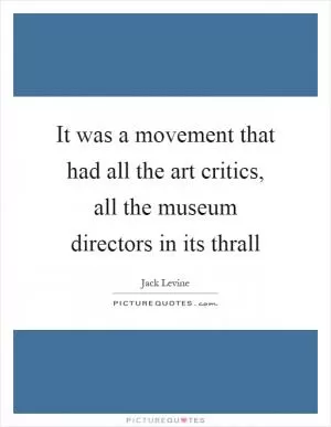 It was a movement that had all the art critics, all the museum directors in its thrall Picture Quote #1