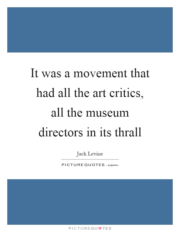 It was a movement that had all the art critics, all the museum directors in its thrall Picture Quote #1
