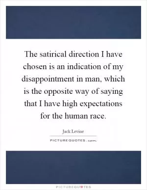 The satirical direction I have chosen is an indication of my disappointment in man, which is the opposite way of saying that I have high expectations for the human race Picture Quote #1