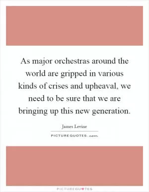 As major orchestras around the world are gripped in various kinds of crises and upheaval, we need to be sure that we are bringing up this new generation Picture Quote #1