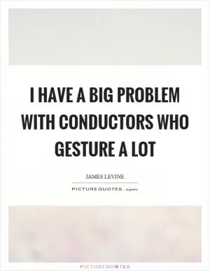 I have a big problem with conductors who gesture a lot Picture Quote #1