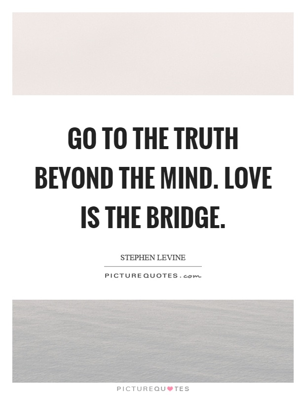 Go to the truth beyond the mind. Love is the bridge Picture Quote #1