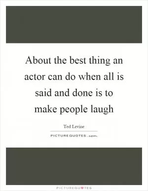 About the best thing an actor can do when all is said and done is to make people laugh Picture Quote #1