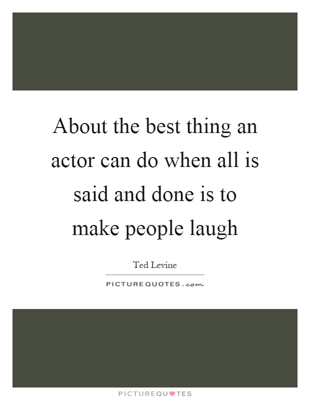 About the best thing an actor can do when all is said and done is to make people laugh Picture Quote #1
