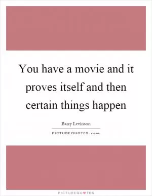 You have a movie and it proves itself and then certain things happen Picture Quote #1
